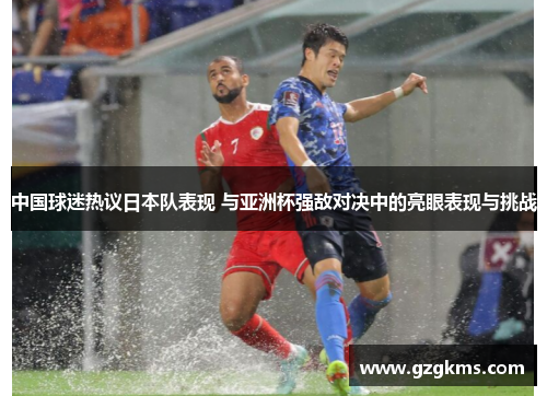 中国球迷热议日本队表现 与亚洲杯强敌对决中的亮眼表现与挑战