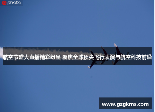 航空节盛大直播精彩纷呈 聚焦全球顶尖飞行表演与航空科技前沿